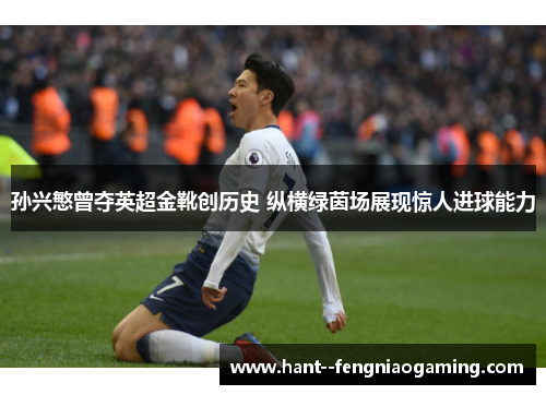 孙兴慜曾夺英超金靴创历史 纵横绿茵场展现惊人进球能力