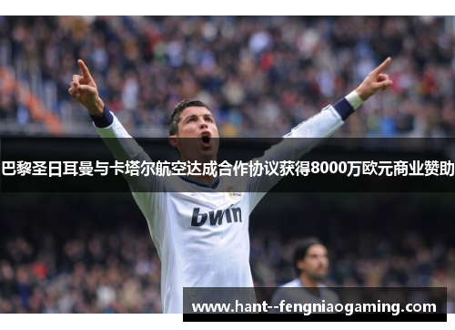 巴黎圣日耳曼与卡塔尔航空达成合作协议获得8000万欧元商业赞助