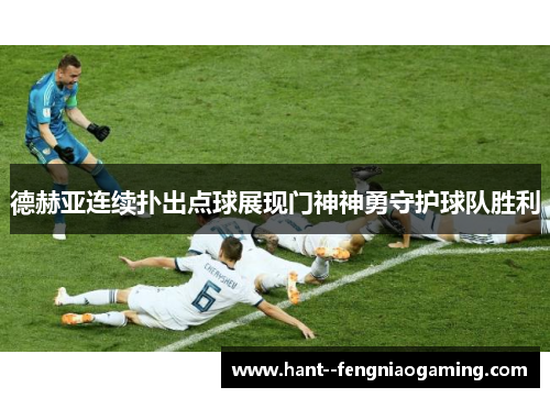 德赫亚连续扑出点球展现门神神勇守护球队胜利