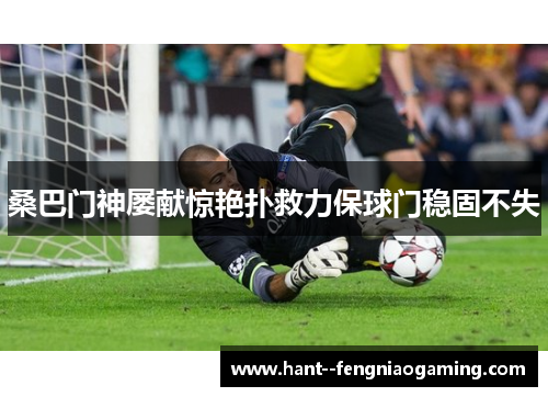桑巴门神屡献惊艳扑救力保球门稳固不失