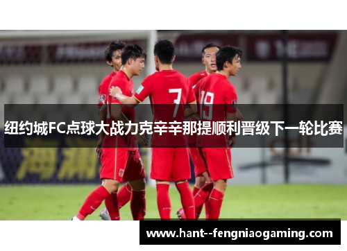 纽约城FC点球大战力克辛辛那提顺利晋级下一轮比赛 纽约城FC点球大战力克辛辛那提顺利晋级下一轮比赛