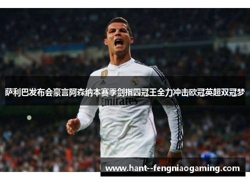 萨利巴发布会豪言阿森纳本赛季剑指四冠王全力冲击欧冠英超双冠梦 萨利巴发布会豪言阿森纳本赛季剑指四冠王全力冲击欧冠英超双冠梦