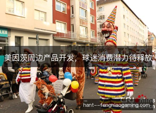 美因茨周边产品开发,球迷消费潜力待释放 美因茨周边产品开发,球迷消费潜力待释放